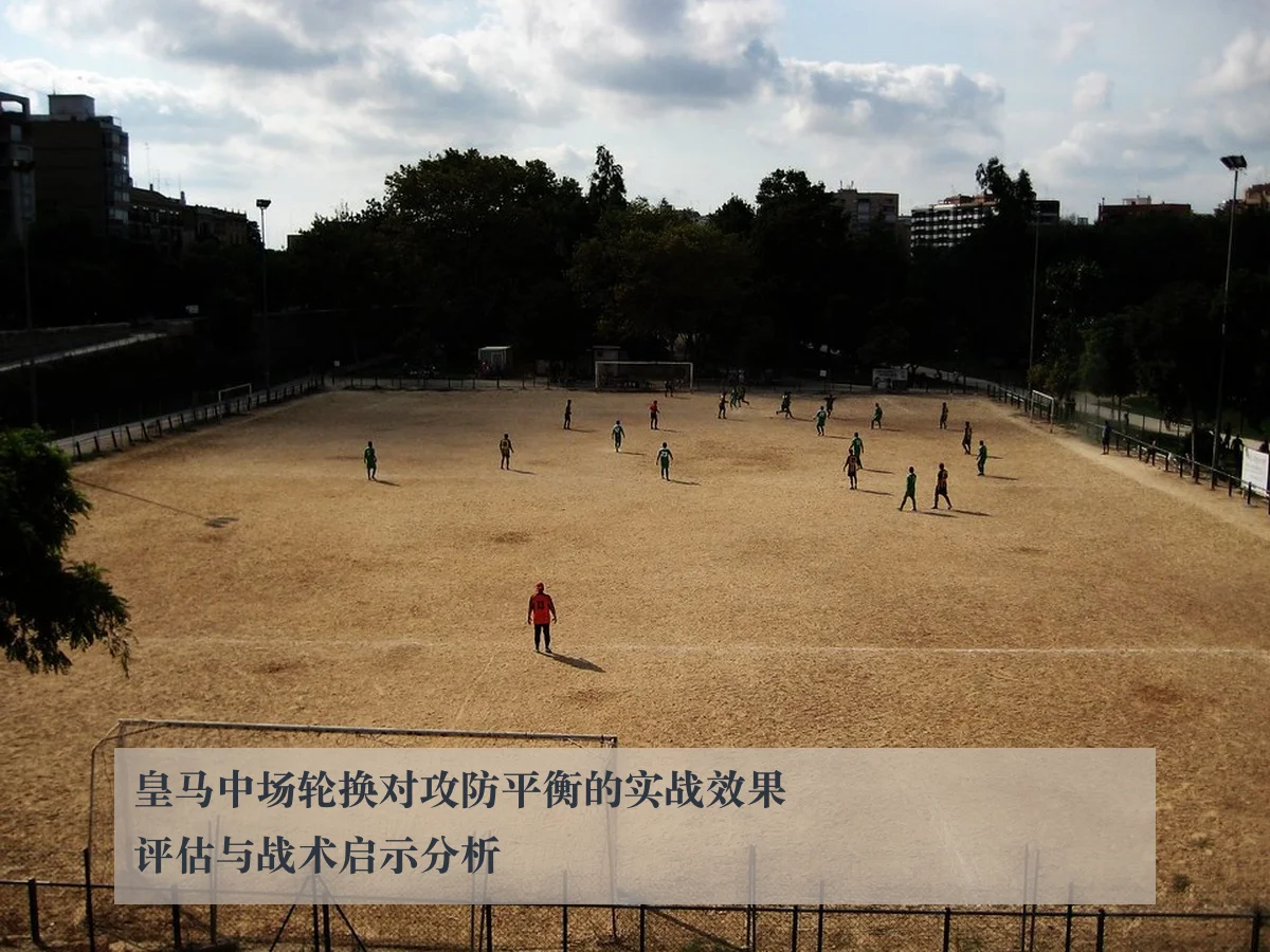 皇马中场轮换对攻防平衡的实战效果评估与战术启示分析