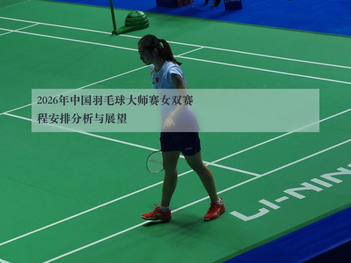 2026年中国羽毛球大师赛女双赛程安排分析与展望